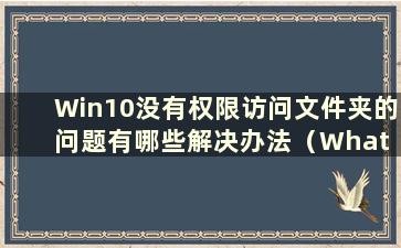 Win10没有权限访问文件夹的问题有哪些解决办法（What are the Solutions to the Problem of Win10没有权限访问文件夹）